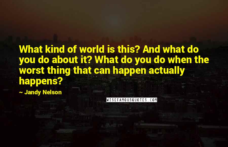 Jandy Nelson Quotes: What kind of world is this? And what do you do about it? What do you do when the worst thing that can happen actually happens?