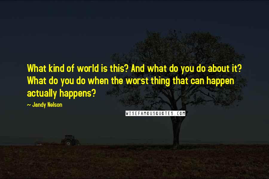 Jandy Nelson Quotes: What kind of world is this? And what do you do about it? What do you do when the worst thing that can happen actually happens?