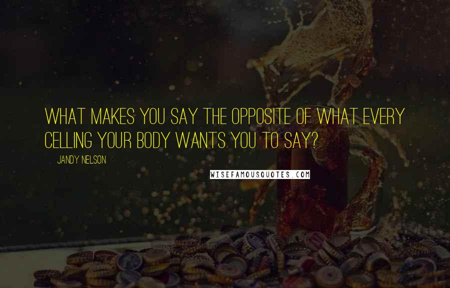 Jandy Nelson Quotes: What makes you say the opposite of what every celling your body wants you to say?