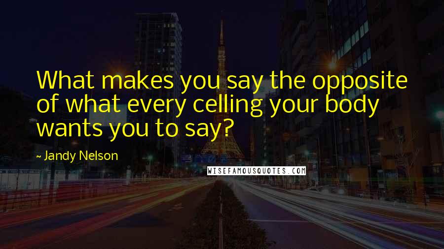 Jandy Nelson Quotes: What makes you say the opposite of what every celling your body wants you to say?