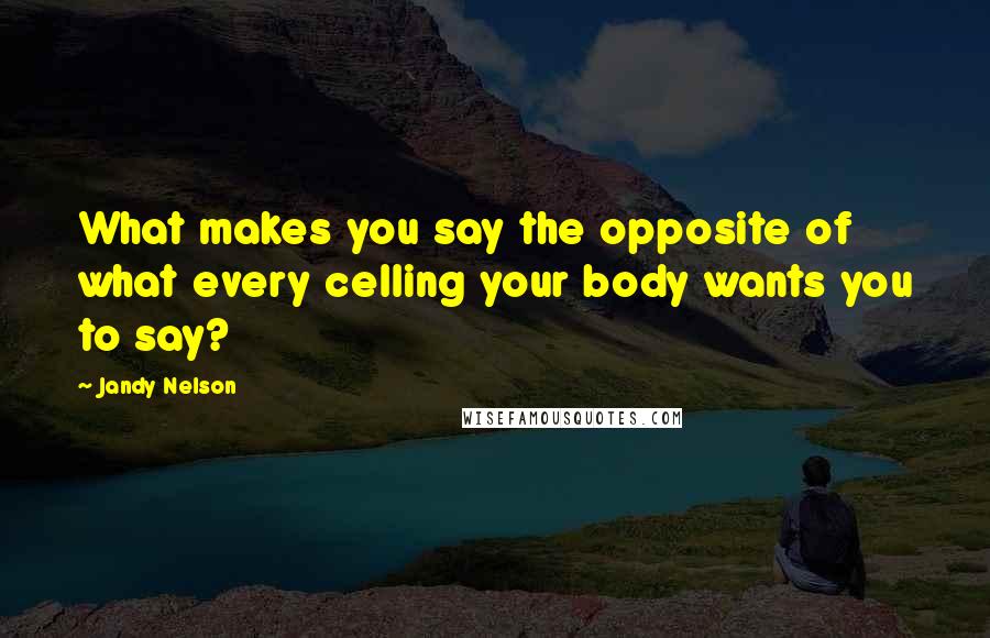 Jandy Nelson Quotes: What makes you say the opposite of what every celling your body wants you to say?