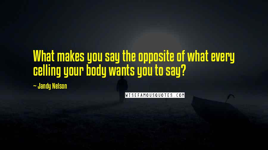 Jandy Nelson Quotes: What makes you say the opposite of what every celling your body wants you to say?