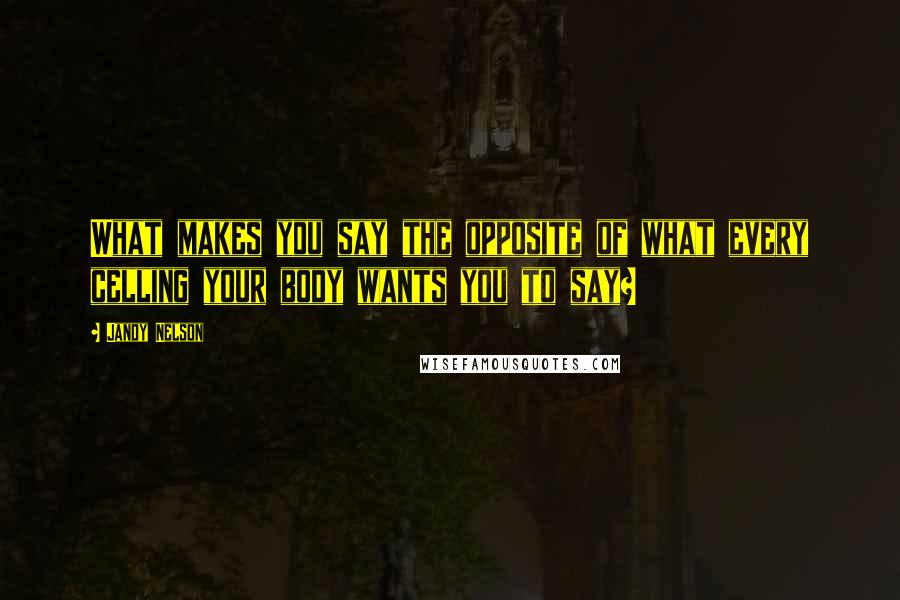 Jandy Nelson Quotes: What makes you say the opposite of what every celling your body wants you to say?