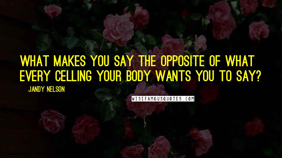 Jandy Nelson Quotes: What makes you say the opposite of what every celling your body wants you to say?