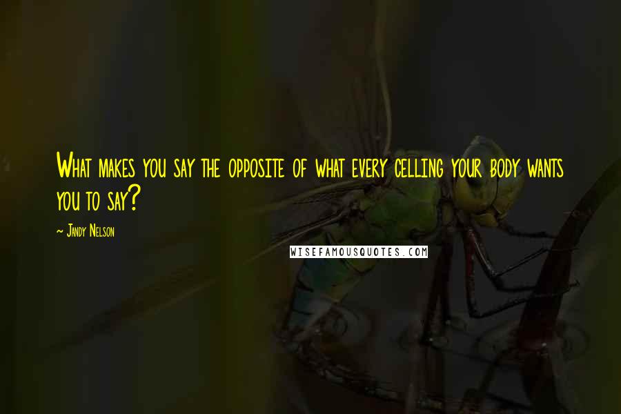 Jandy Nelson Quotes: What makes you say the opposite of what every celling your body wants you to say?