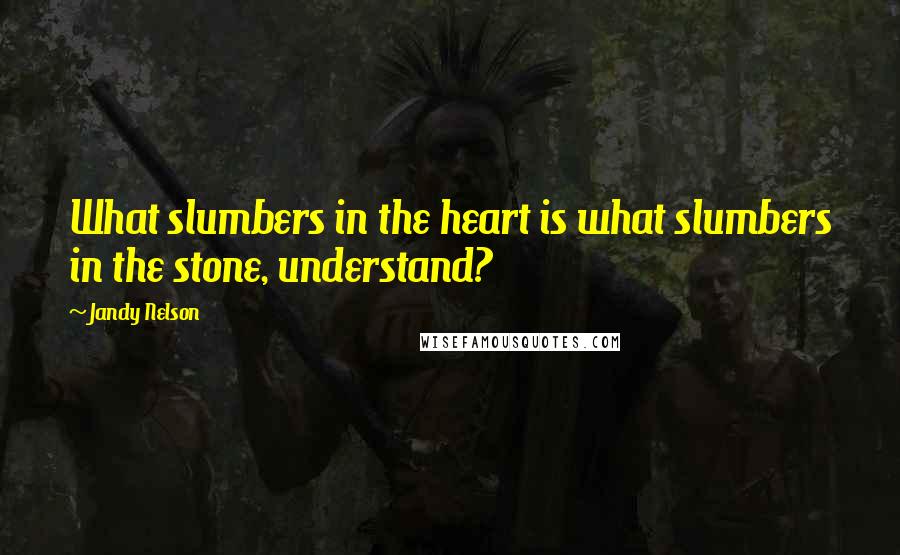 Jandy Nelson Quotes: What slumbers in the heart is what slumbers in the stone, understand?