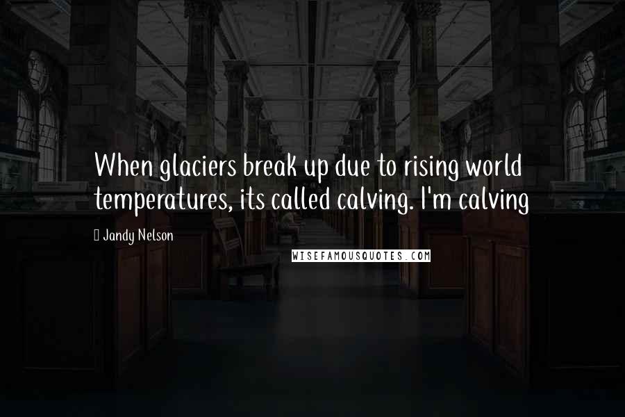Jandy Nelson Quotes: When glaciers break up due to rising world temperatures, its called calving. I'm calving
