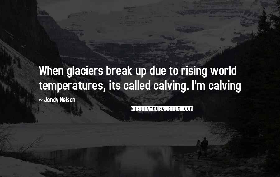 Jandy Nelson Quotes: When glaciers break up due to rising world temperatures, its called calving. I'm calving