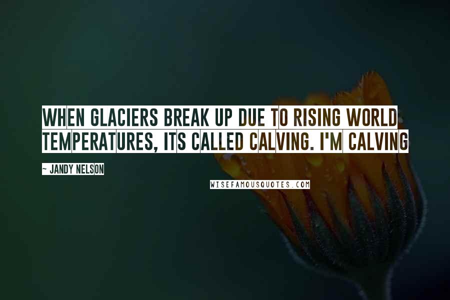 Jandy Nelson Quotes: When glaciers break up due to rising world temperatures, its called calving. I'm calving