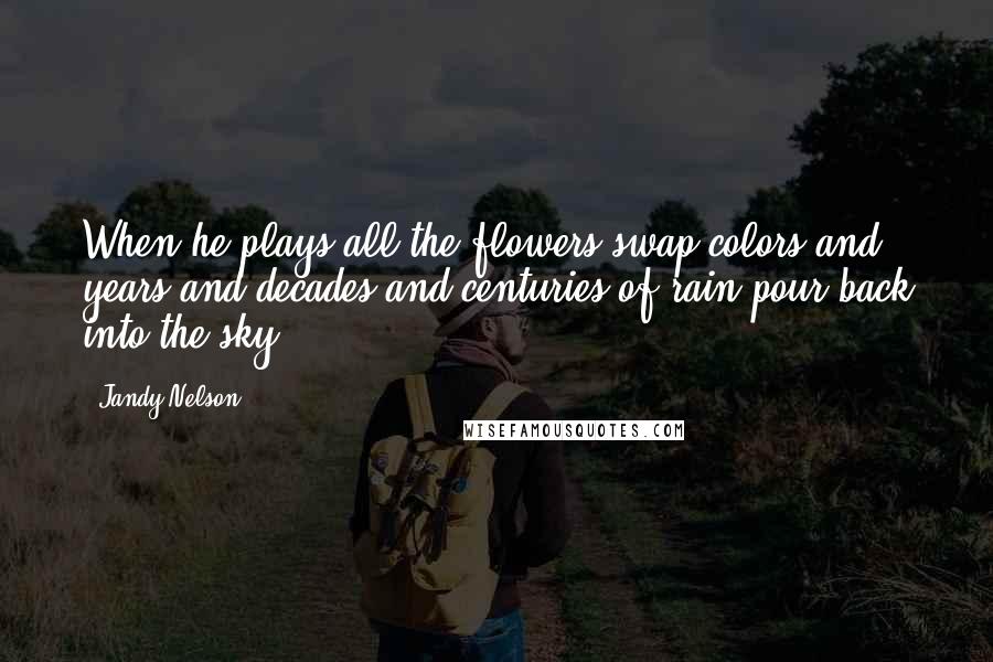 Jandy Nelson Quotes: When he plays all the flowers swap colors and years and decades and centuries of rain pour back into the sky