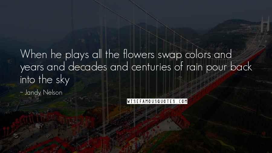 Jandy Nelson Quotes: When he plays all the flowers swap colors and years and decades and centuries of rain pour back into the sky