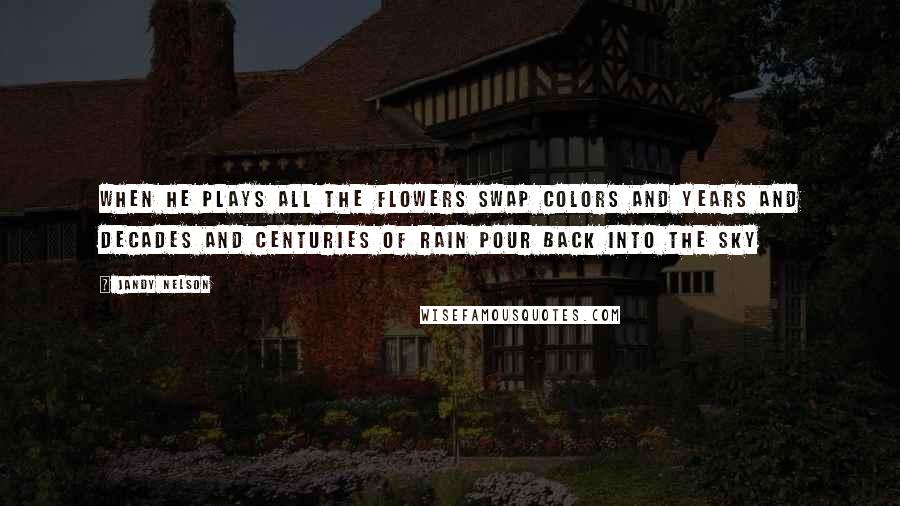 Jandy Nelson Quotes: When he plays all the flowers swap colors and years and decades and centuries of rain pour back into the sky