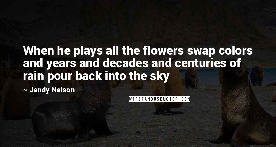 Jandy Nelson Quotes: When he plays all the flowers swap colors and years and decades and centuries of rain pour back into the sky