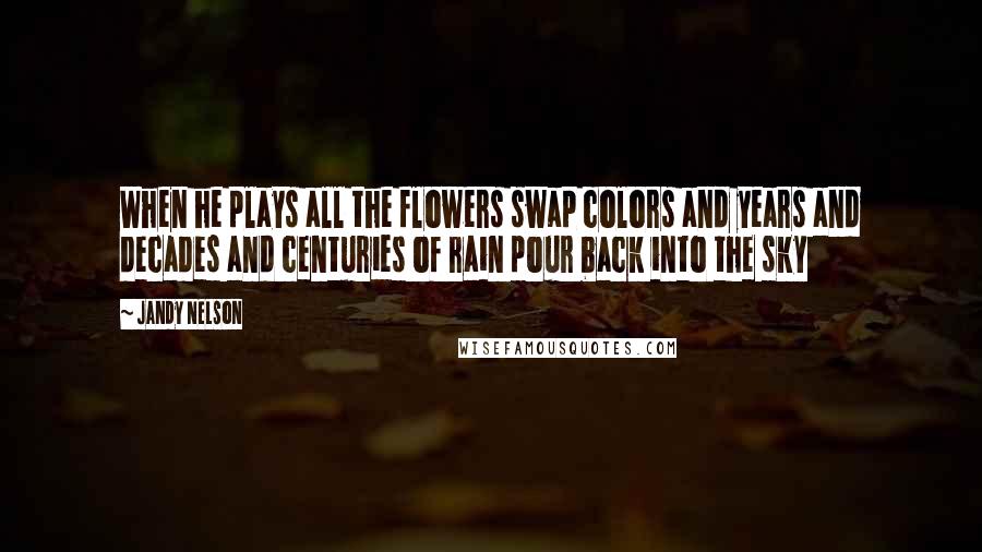 Jandy Nelson Quotes: When he plays all the flowers swap colors and years and decades and centuries of rain pour back into the sky