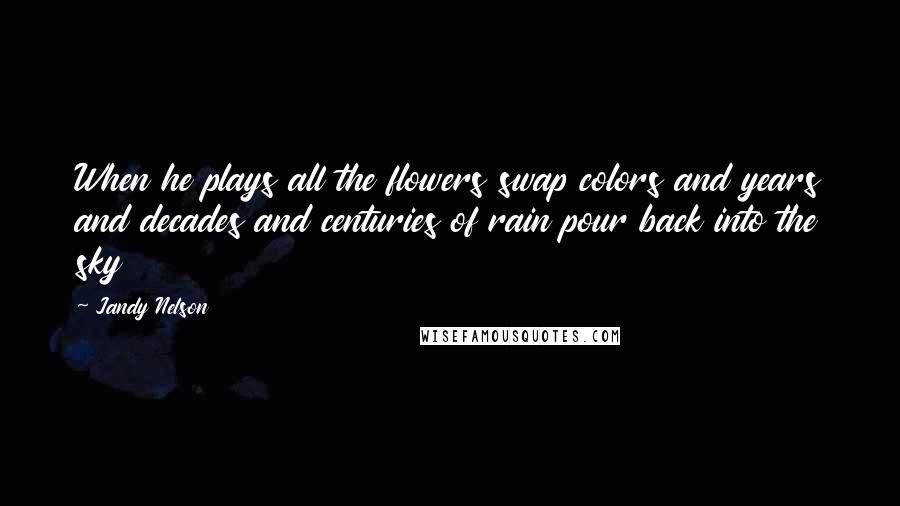 Jandy Nelson Quotes: When he plays all the flowers swap colors and years and decades and centuries of rain pour back into the sky