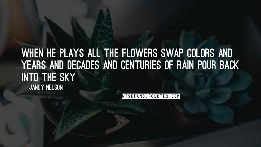 Jandy Nelson Quotes: When he plays all the flowers swap colors and years and decades and centuries of rain pour back into the sky