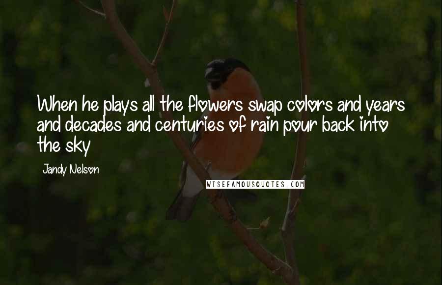 Jandy Nelson Quotes: When he plays all the flowers swap colors and years and decades and centuries of rain pour back into the sky