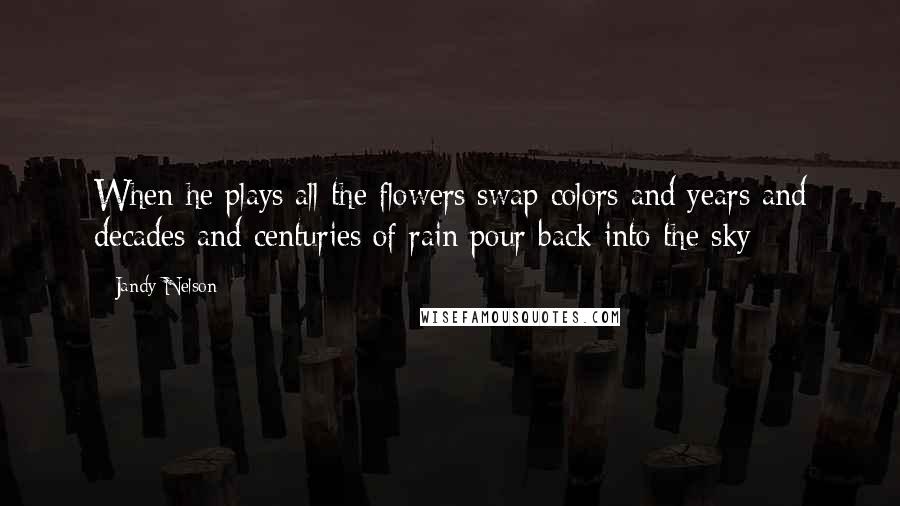 Jandy Nelson Quotes: When he plays all the flowers swap colors and years and decades and centuries of rain pour back into the sky