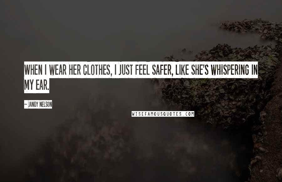 Jandy Nelson Quotes: When I wear her clothes, I just feel safer, like she's whispering in my ear.