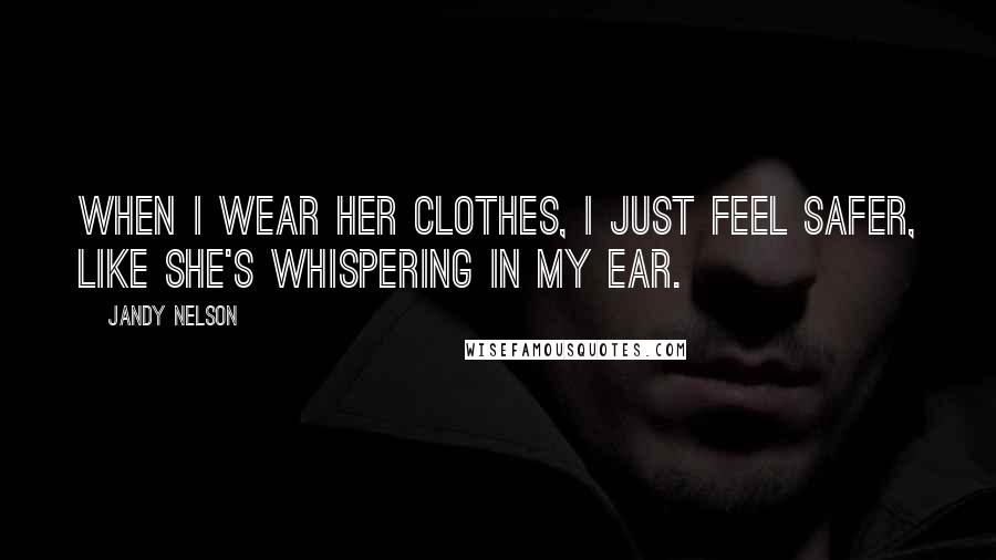 Jandy Nelson Quotes: When I wear her clothes, I just feel safer, like she's whispering in my ear.