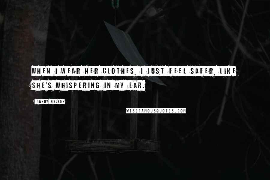 Jandy Nelson Quotes: When I wear her clothes, I just feel safer, like she's whispering in my ear.