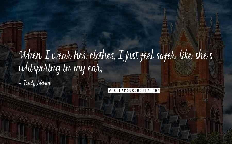 Jandy Nelson Quotes: When I wear her clothes, I just feel safer, like she's whispering in my ear.