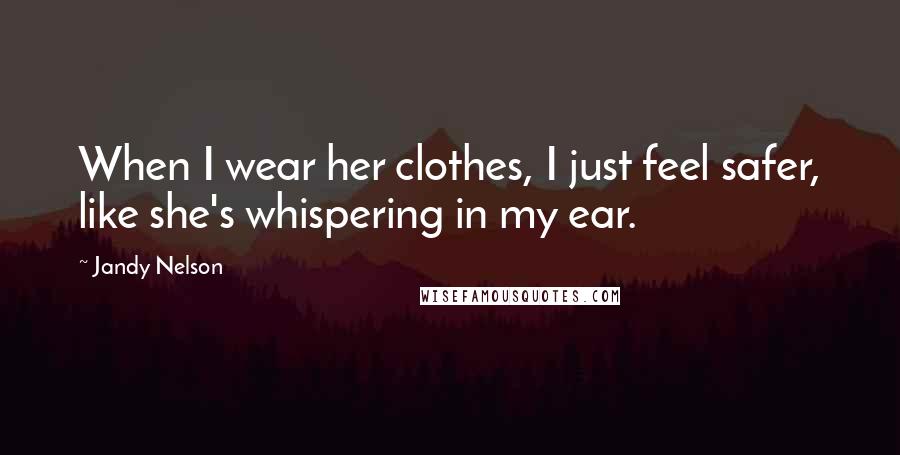 Jandy Nelson Quotes: When I wear her clothes, I just feel safer, like she's whispering in my ear.