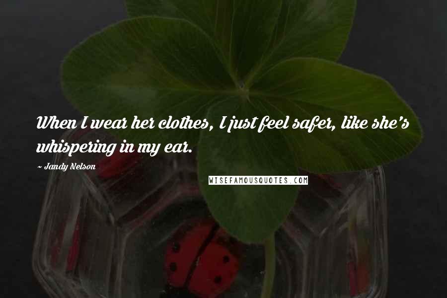 Jandy Nelson Quotes: When I wear her clothes, I just feel safer, like she's whispering in my ear.