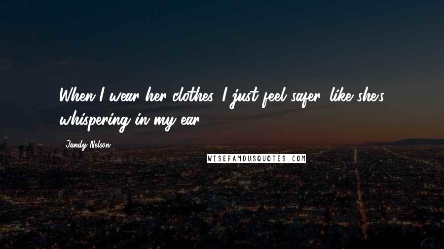 Jandy Nelson Quotes: When I wear her clothes, I just feel safer, like she's whispering in my ear.