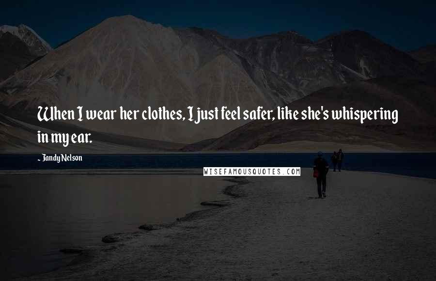 Jandy Nelson Quotes: When I wear her clothes, I just feel safer, like she's whispering in my ear.