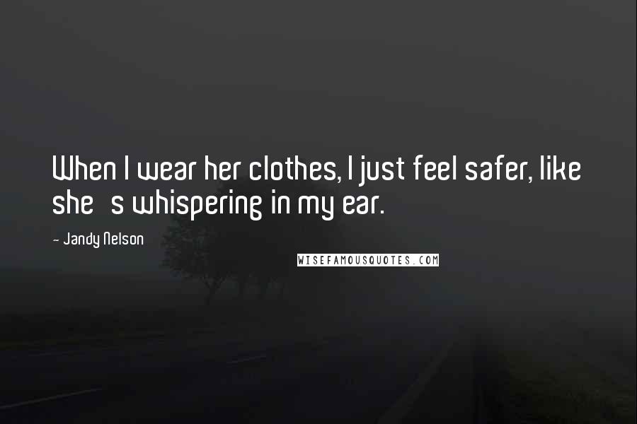 Jandy Nelson Quotes: When I wear her clothes, I just feel safer, like she's whispering in my ear.