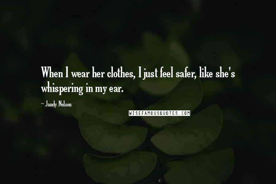 Jandy Nelson Quotes: When I wear her clothes, I just feel safer, like she's whispering in my ear.