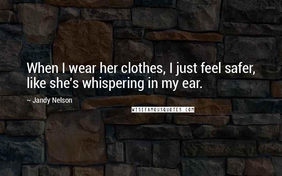 Jandy Nelson Quotes: When I wear her clothes, I just feel safer, like she's whispering in my ear.