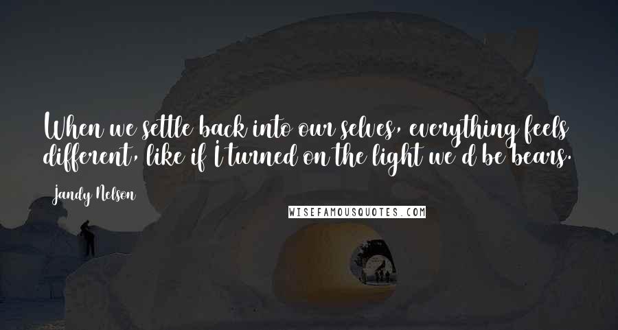 Jandy Nelson Quotes: When we settle back into our selves, everything feels different, like if I turned on the light we'd be bears.