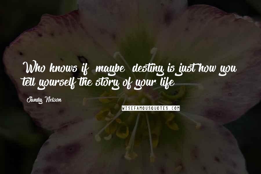 Jandy Nelson Quotes: Who knows if [maybe] destiny is just how you tell yourself the story of your life?