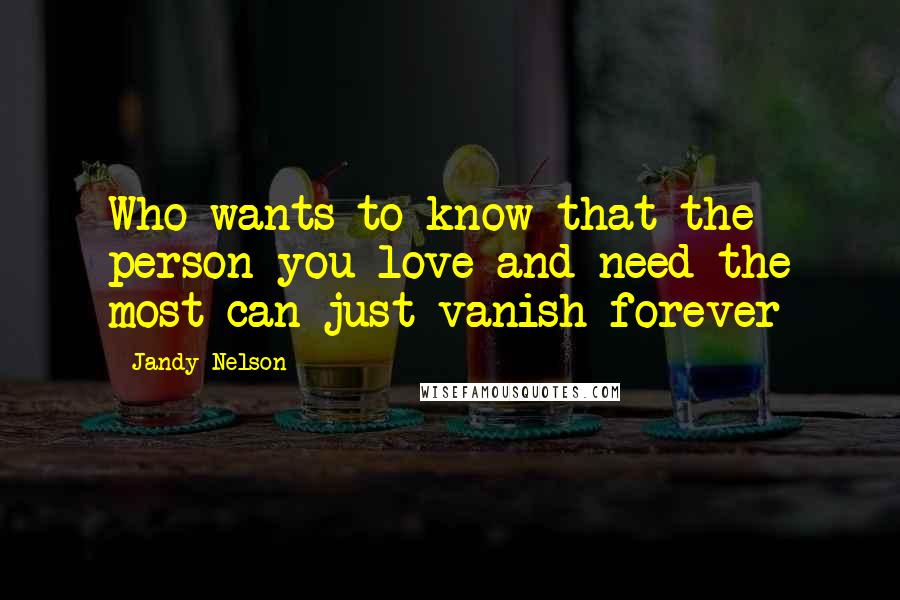 Jandy Nelson Quotes: Who wants to know that the person you love and need the most can just vanish forever