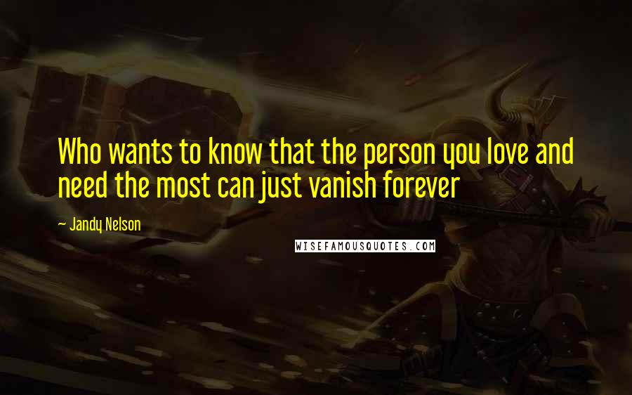 Jandy Nelson Quotes: Who wants to know that the person you love and need the most can just vanish forever