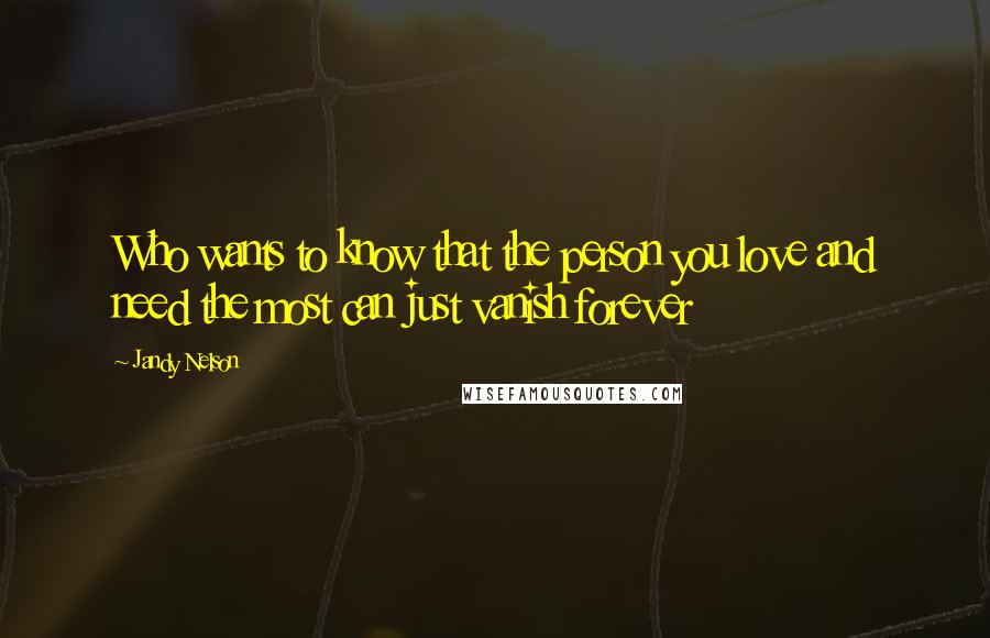 Jandy Nelson Quotes: Who wants to know that the person you love and need the most can just vanish forever