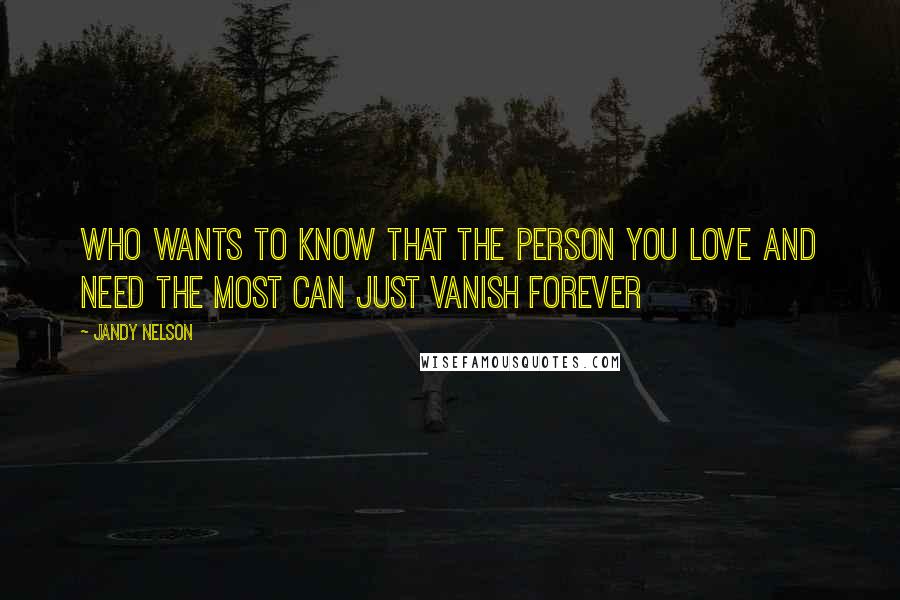 Jandy Nelson Quotes: Who wants to know that the person you love and need the most can just vanish forever