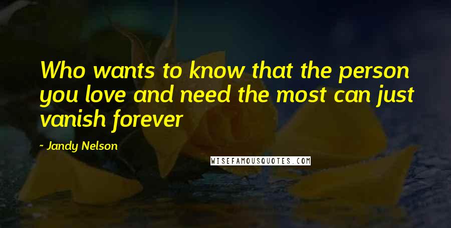 Jandy Nelson Quotes: Who wants to know that the person you love and need the most can just vanish forever