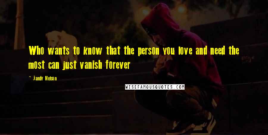 Jandy Nelson Quotes: Who wants to know that the person you love and need the most can just vanish forever