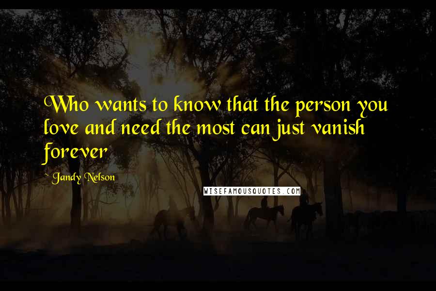 Jandy Nelson Quotes: Who wants to know that the person you love and need the most can just vanish forever