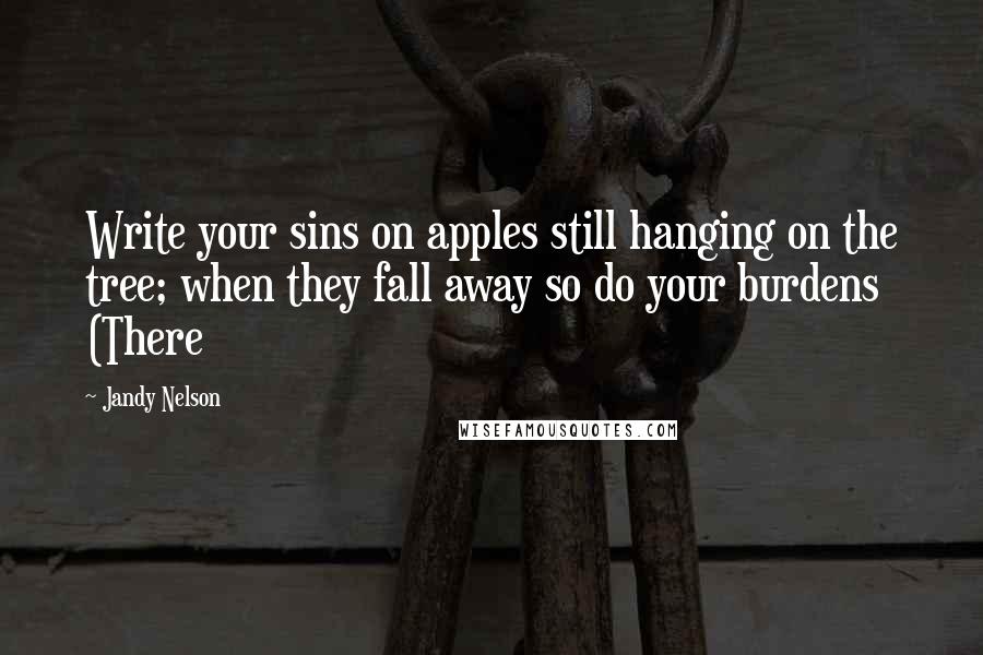 Jandy Nelson Quotes: Write your sins on apples still hanging on the tree; when they fall away so do your burdens (There
