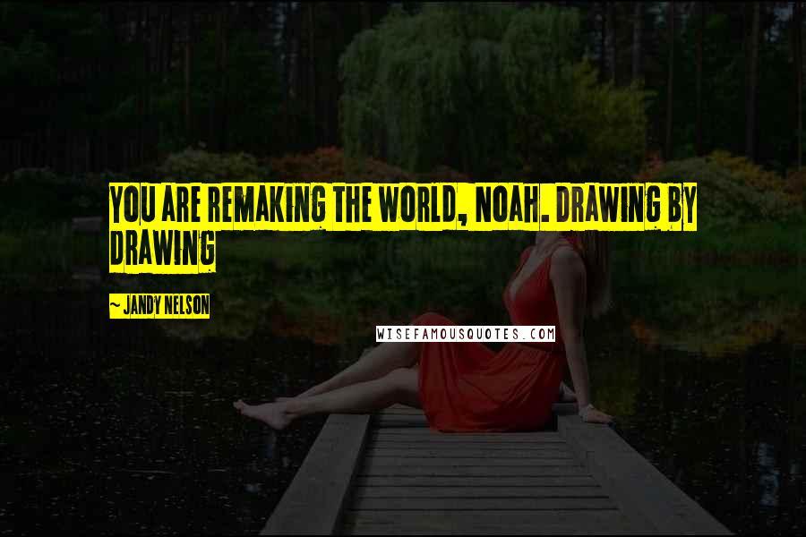 Jandy Nelson Quotes: You are remaking the world, Noah. Drawing by drawing