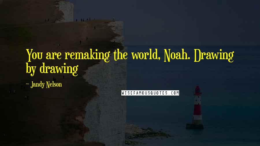 Jandy Nelson Quotes: You are remaking the world, Noah. Drawing by drawing