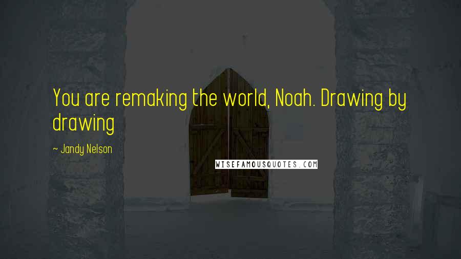 Jandy Nelson Quotes: You are remaking the world, Noah. Drawing by drawing