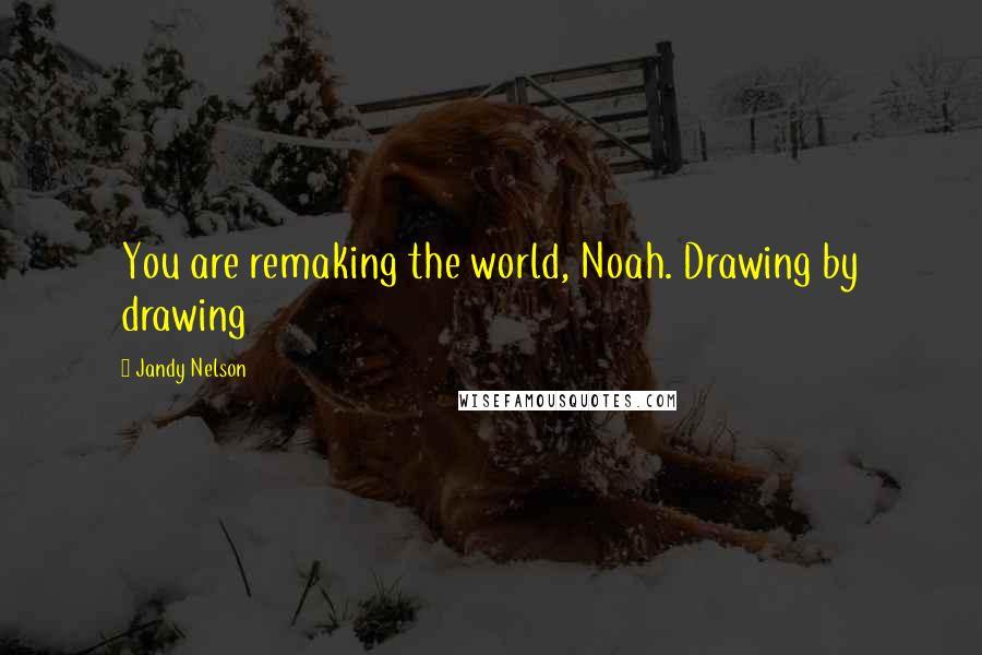 Jandy Nelson Quotes: You are remaking the world, Noah. Drawing by drawing