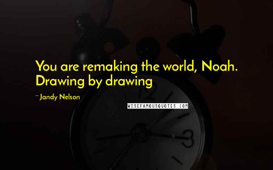 Jandy Nelson Quotes: You are remaking the world, Noah. Drawing by drawing