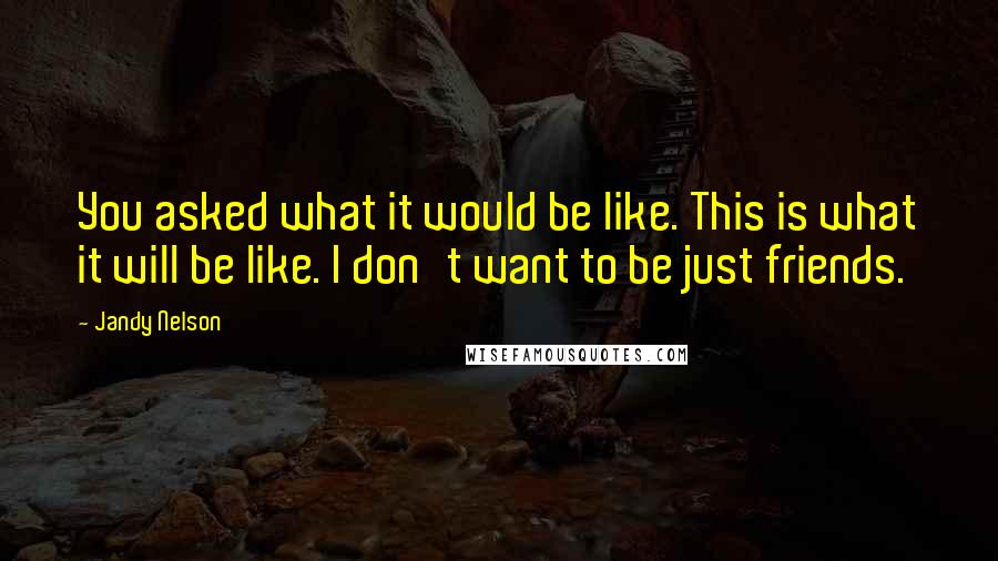 Jandy Nelson Quotes: You asked what it would be like. This is what it will be like. I don't want to be just friends.