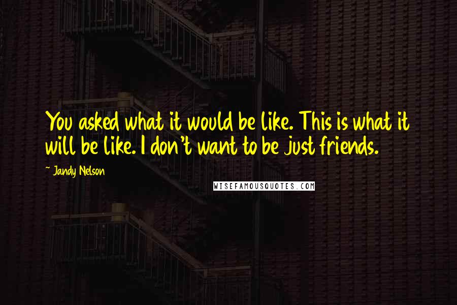 Jandy Nelson Quotes: You asked what it would be like. This is what it will be like. I don't want to be just friends.